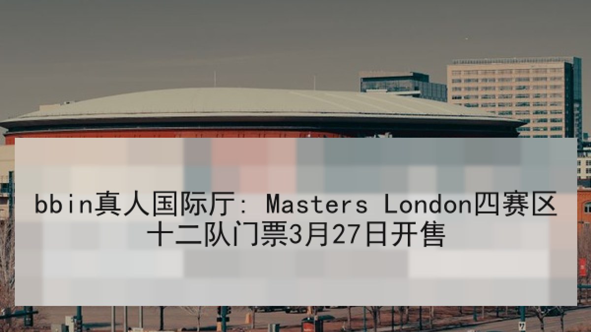 bbin真人国际厅: Masters London四赛区十二队门票3月27日开售