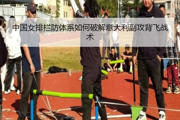 中国女排拦防体系如何破解意大利副攻背飞战术