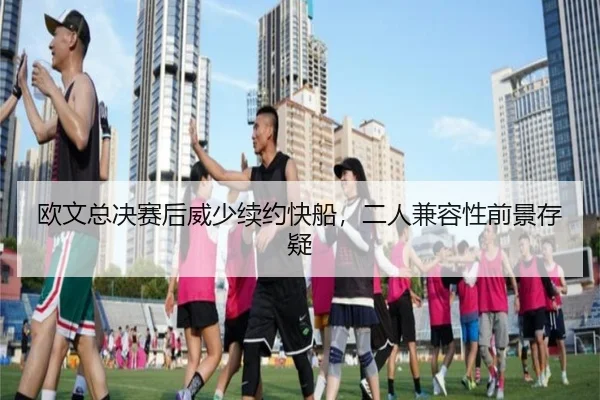 欧文总决赛后威少续约快船，二人兼容性前景存疑