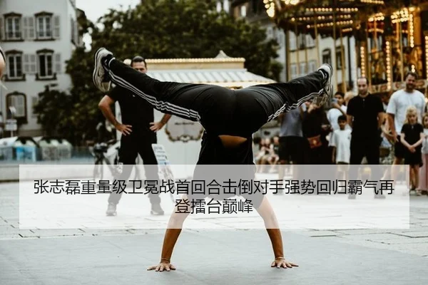 张志磊重量级卫冕战首回合击倒对手强势回归霸气再登擂台巅峰