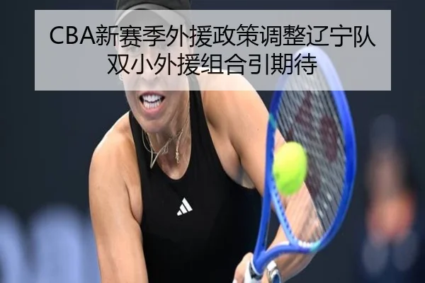 CBA新赛季外援政策调整辽宁队双小外援组合引期待