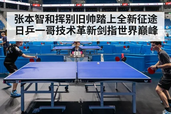 张本智和挥别旧帅踏上全新征途 日乒一哥技术革新剑指世界巅峰