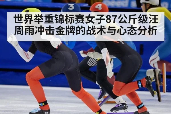 世界举重锦标赛女子87公斤级汪周雨冲击金牌的战术与心态分析