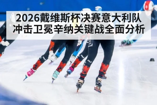 2026戴维斯杯决赛意大利队冲击卫冕辛纳关键战全面分析
