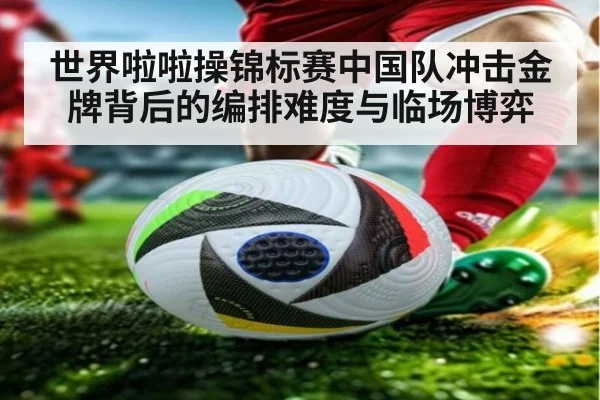 世界啦啦操锦标赛中国队冲击金牌背后的编排难度与临场博弈